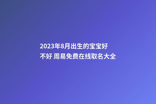 2023年8月出生的宝宝好不好 周易免费在线取名大全